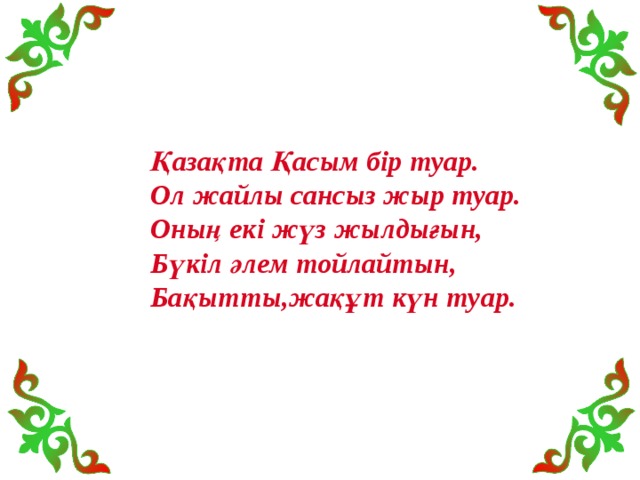     Қазақта Қасым бір туар. Ол жайлы сансыз жыр туар. Оның екі жүз жылдығын, Бүкіл әлем тойлайтын, Бақытты,жақұт күн туар. 