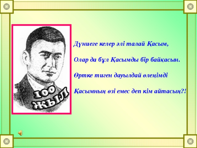 Дүниеге келер әлі талай Қасым,  Олар да бұл Қасымды бір байқасын.  Өртке тиген дауылдай өлеңімді  Қасымның өзі емес деп кім айтасың?! 