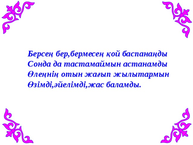     Берсең бер,бермесең қой баспанаңды Сонда да тастамаймын астанамды Өлеңнің отын жағып жылытармын Өзімді,әйелімді,жас баламды. 
