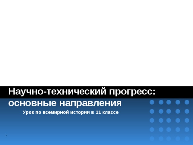 Научно-технический прогресс: основные направления Урок по всемирной истории в 11 классе . 