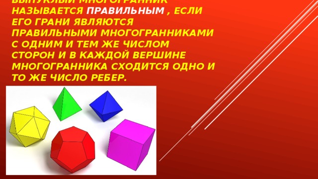 Выпуклый многогранник называется   правильным   , если его грани являются правильными многогранниками с одним и тем же числом сторон и в каждой вершине многогранника сходится одно и то же число ребер. 