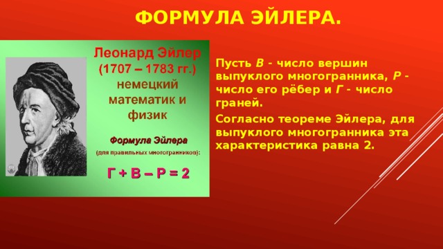 Формула Эйлера.   Пусть  В  - число вершин выпуклого многогранника,  Р  - число его рёбер и  Г  - число граней. Согласно теореме Эйлера, для выпуклого многогранника эта характеристика равна 2. 