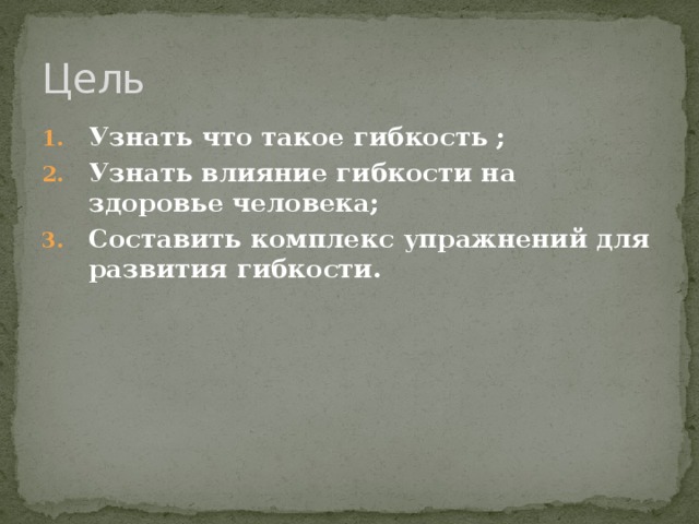 Цель Узнать  что такое гибкость ; Узнать влияние гибкости на здоровье человека; Составить комплекс упражнений для развития гибкости. 