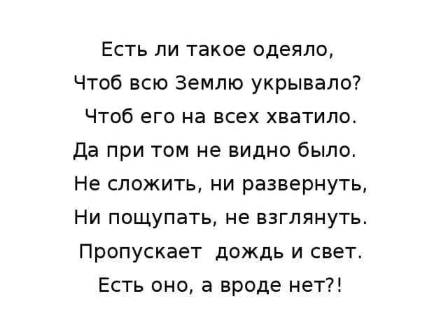 Есть ли такое одеяло,  Чтоб всю Землю укрывало?  Чтоб его на всех хватило. Да при том не видно было.  Не сложить, ни развернуть,  Ни пощупать, не взглянуть.  Пропускает дождь и свет.  Есть оно, а вроде нет?! 