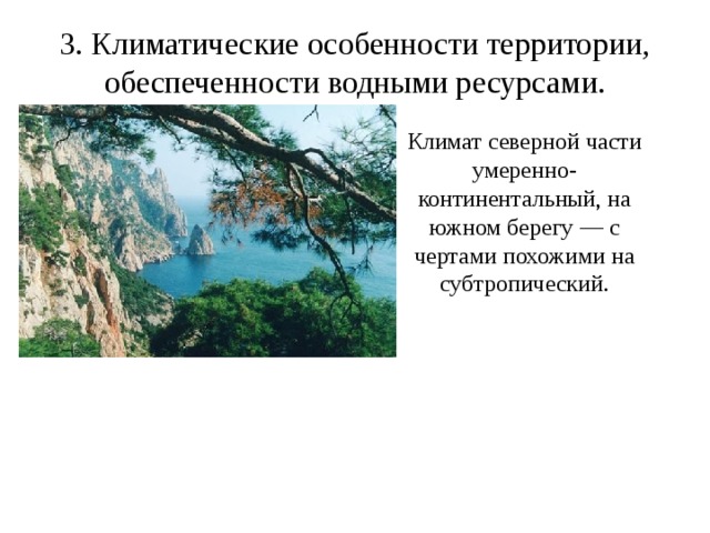 3. Климатические особенности территории, обеспеченности водными ресурсами.   Климат северной части умеренно-континентальный, на южном берегу — с чертами похожими на субтропический. 