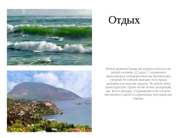 Отдых  Начало развития Крыма как курорта относится ко второй половине XIX века . С улучшением транспортного сообщения жителям Центральных губерний Российской империи стало проще добираться на морские курорты. На рубеже веков происходит бум строительства летних резиденций: дач, вилл и дворцов. Сохранившиеся по сей день, они являются одной из характерных черт крымских городов. 