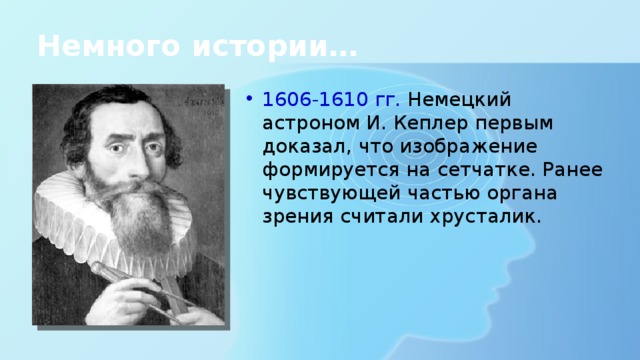 Немного истории… 1606-1610 гг. Немецкий астроном И. Кеплер первым доказал, что изображение формируется на сетчатке. Ранее чувствующей частью органа зрения считали хрусталик. 