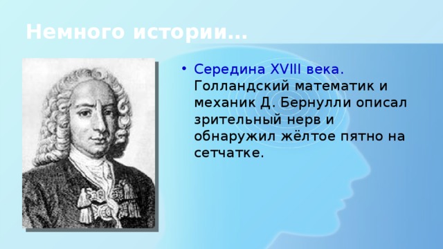 Немного истории… Середина XVIII века. Голландский математик и механик Д. Бернулли описал зрительный нерв и обнаружил жёлтое пятно на сетчатке. 