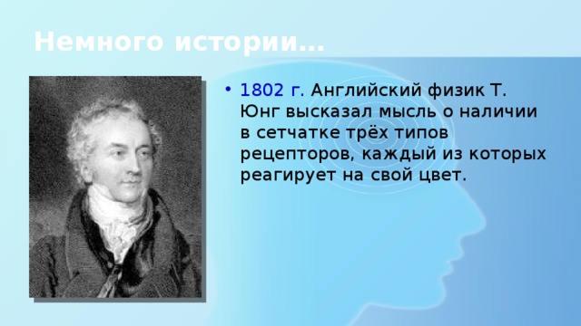 Немного истории… 1802 г. Английский физик Т. Юнг высказал мысль о наличии в сетчатке трёх типов рецепторов, каждый из которых реагирует на свой цвет. 