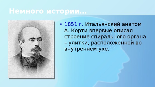 Немного истории… 1851 г. Итальянский анатом А. Корти впервые описал строение спирального органа – улитки, расположенной во внутреннем ухе. 