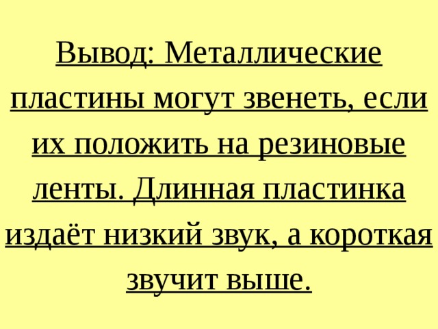 Вывод: Металлические пластины могут звенеть, если их положить на резиновые ленты. Длинная пластинка издаёт низкий звук, а короткая звучит выше.   