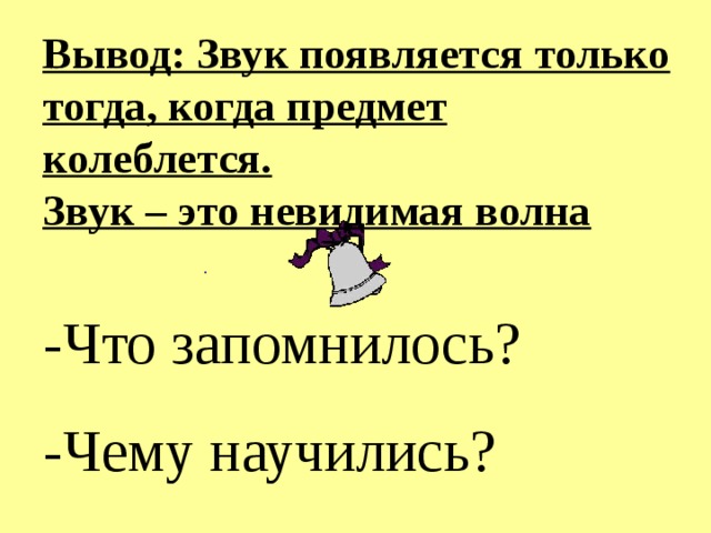 Вывод: Звук появляется только тогда, когда предмет колеблется.  Звук – это невидимая волна . -Что запомнилось? -Чему научились? 