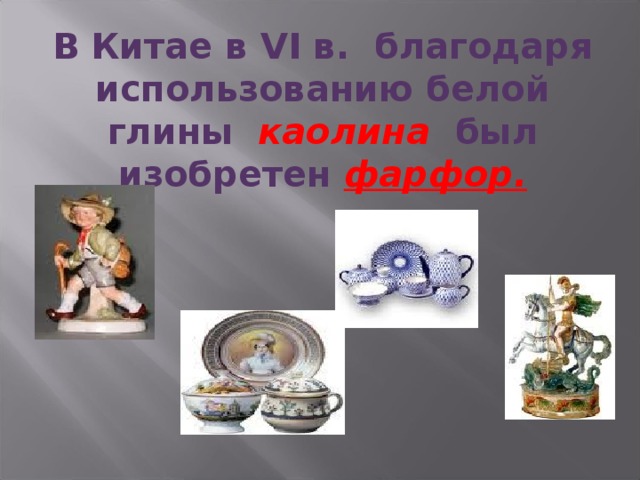 В  Китае в VI в. благодаря использованию белой глины каолина   был изобретен фарфор. 