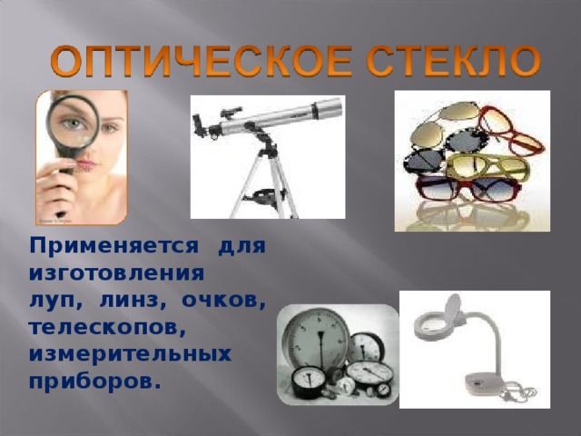 Применяется для изготовления луп, линз, очков, телескопов, измерительных приборов. 