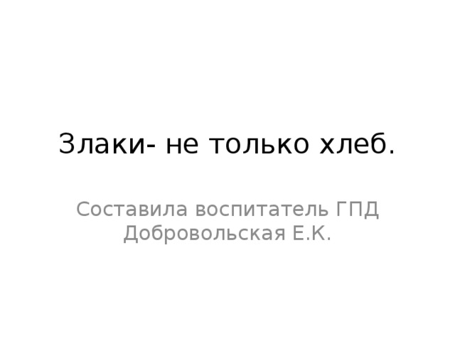 Злаки- не только хлеб. Составила воспитатель ГПД Добровольская Е.К. 