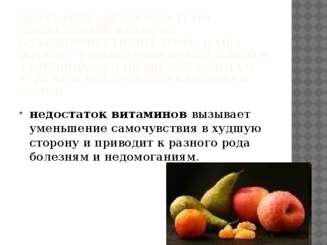 Витамины являются теми веществами, которые благоприятствуют тому, наша жизнь становиться правильной и здоровой, что является залогам успеха и построения карьеры и семьи недостаток витаминов вызывает уменьшение самочувствия в худшую сторону и приводит к разного рода болезням и недомоганиям. 