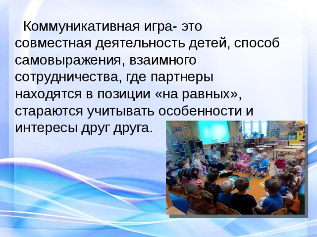  Коммуникативная игра- это совместная деятельность детей, способ самовыражения, взаимного сотрудничества, где партнеры находятся в позиции «на равных», стараются учитывать особенности и интересы друг друга. 