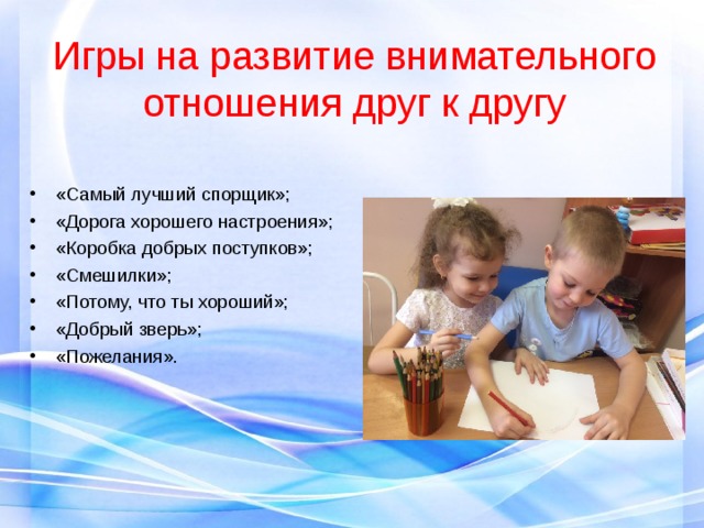 Игры на развитие внимательного отношения друг к другу «Самый лучший спорщик»; «Дорога хорошего настроения»; «Коробка добрых поступков»; «Смешилки»; «Потому, что ты хороший»; «Добрый зверь»; «Пожелания». 