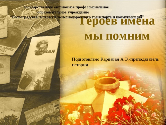  государственное автономное профессиональное  образовательное учреждение “ Волгоградский техникум железнодорожного транспорта и коммуникаций” Героев имена мы помним Подготовлено:Карпачан А.Э.-преподаватель истории 