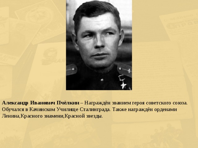 Александр Иванович Пчёлкин – Награждён званием героя советского союза. Обучался в Качинском Училище Сталинграда. Также награждён орденами Ленина,Красного знамени,Красной звезды. 