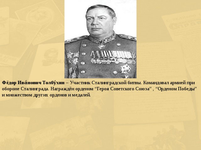 Фёдор Ива́нович Толбу́хин – Участник Сталинградской битвы. Командовал армией при обороне Сталинграда. Награждён орденом “Героя Советского Союза” , “Орденом Победы” и множеством других орденов и медалей. 