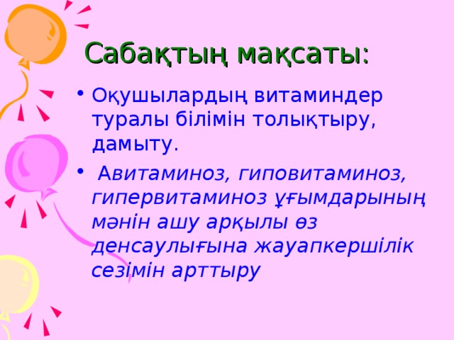 Сабақтың мақсаты: Оқушылардың витаминдер туралы білімін толықтыру, дамыту.  А витаминоз, гиповитаминоз, гипервитаминоз ұғымдарының мәнін ашу арқылы өз денсаулығына жауапкершілік сезімін арттыру  