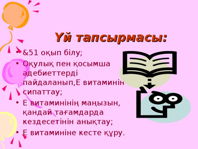 Үй тапсырмасы: & 51 оқып білу; Оқулық пен қосымша әдебиеттерді пайдаланып,Е витаминін сипаттау; Е витаминінің маңызын, қандай тағамдарда кездесетінін анықтау; Е витаминіне кесте құру. 
