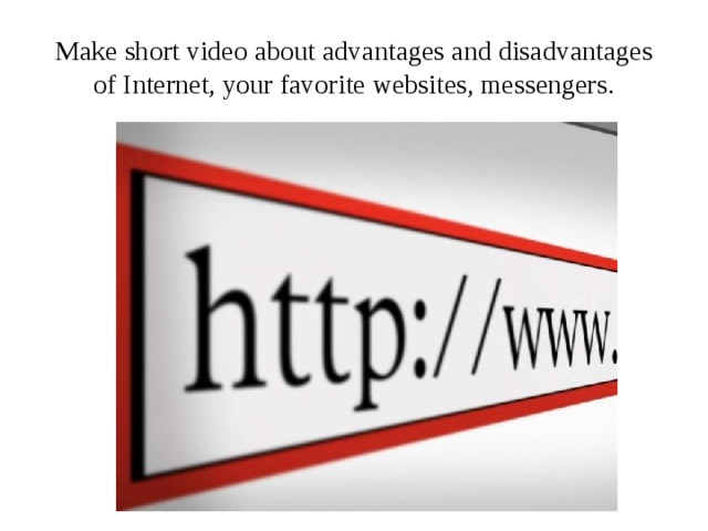 Make short video about advantages and disadvantages of Internet, your favorite websites, messengers. 