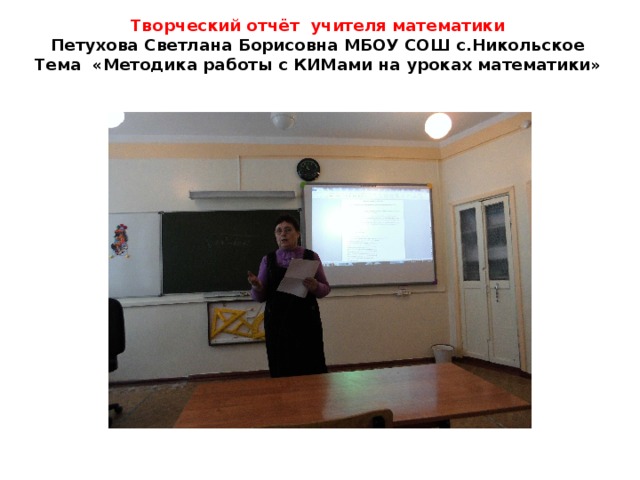 Творческий отчёт учителя математики  Петухова Светлана Борисовна МБОУ СОШ с.Никольское  Тема «Методика работы с КИМами на уроках математики»   