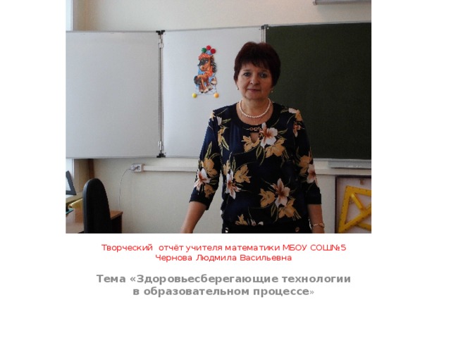 Творческий отчёт учителя математики МБОУ СОШ№5  Чернова Людмила Васильевна Тема «Здоровьесберегающие технологии в образовательном процессе » 