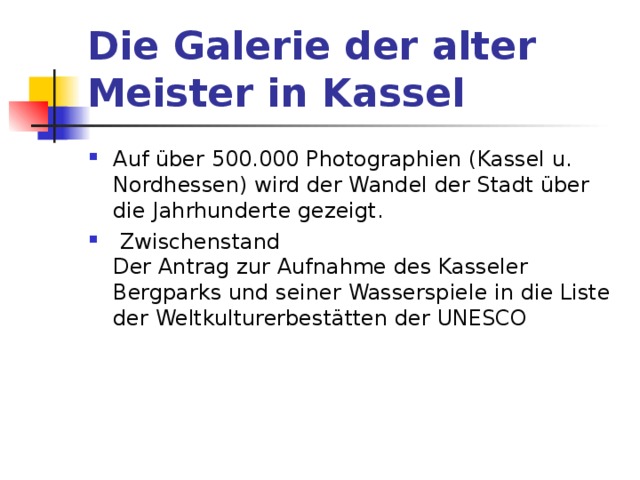 Die Galerie der alter Meister in Kassel  Auf über 500.000 Photographien (Kassel u. Nordhessen) wird der Wandel der Stadt über die Jahrhunderte gezeigt.  Zwischenstand  Der Antrag zur Aufnahme des Kasseler Bergparks und seiner Wasserspiele in die Liste der Weltkulturerbestätten der UNESCO    