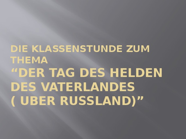 Die Klassenstunde zum Thema  “Der Tag des Helden des Vaterlandes  ( uber russland)” 
