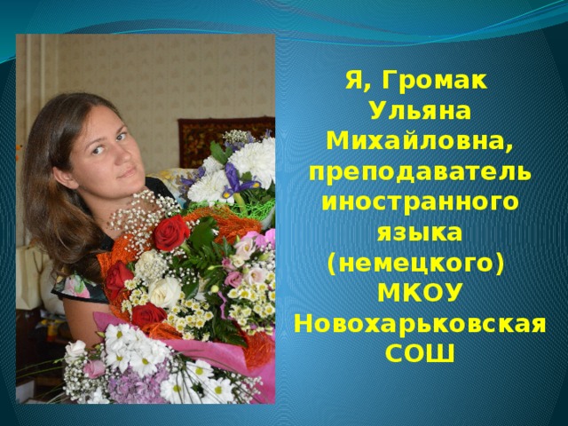 Я, Громак  Ульяна Михайловна, преподаватель иностранного языка (немецкого)  МКОУ Новохарьковская СОШ 