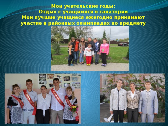 Мои учительские годы:  Отдых с учащимися в санатории  Мои лучшие учащиеся ежегодно принимают участие в районных олимпиадах по предмету 