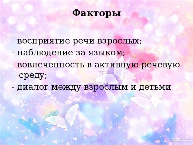  Факторы   - восприятие речи взрослых; - наблюдение за языком; - вовлеченность в активную речевую среду; - диалог между взрослым и детьми 