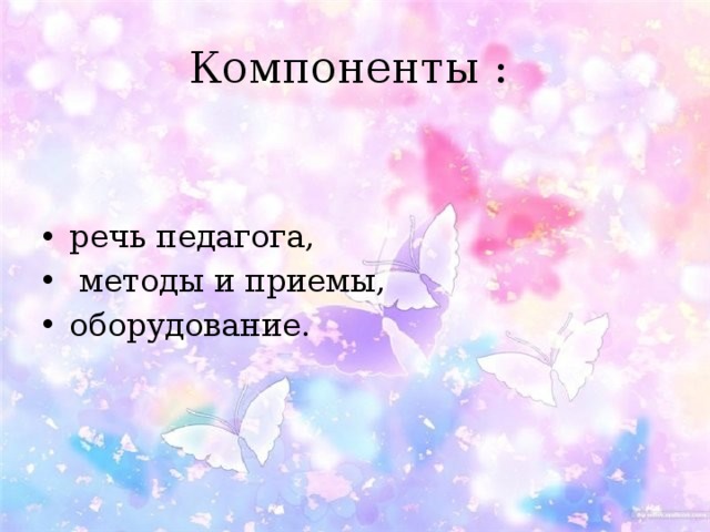 Компоненты : речь педагога,  методы и приемы, оборудование. 