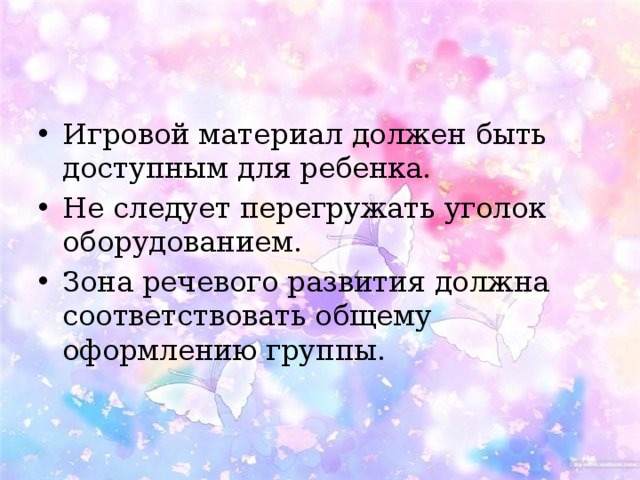 Игровой материал должен быть доступным для ребенка. Не следует перегружать уголок оборудованием. Зона речевого развития должна соответствовать общему оформлению группы. 