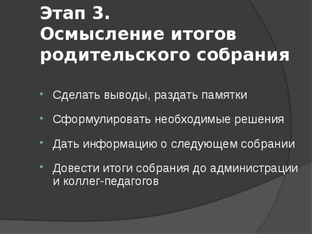 Этап 3.  Осмысление итогов родительского собрания Сделать выводы, раздать памятки Сформулировать необходимые решения Дать информацию о следующем собрании Довести итоги собрания до администрации и коллег-педагогов 
