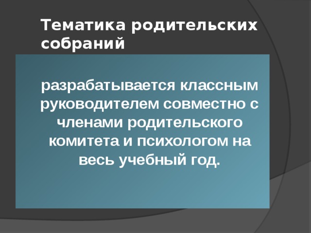 Тематика родительских  собраний  разрабатывается классным руководителем совместно с членами родительского комитета и психологом на весь учебный год. 
