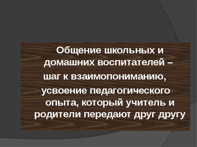  Общение школьных и домашних воспитателей – шаг к взаимопониманию, усвоение педагогического опыта, который учитель и родители передают друг другу 