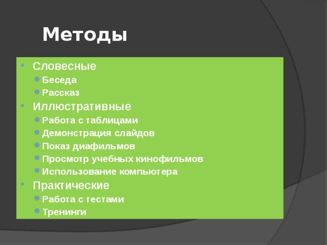 Методы Словесные Беседа Рассказ Беседа Рассказ Иллюстративные Работа с таблицами Демонстрация слайдов Показ диафильмов Просмотр учебных кинофильмов Использование компьютера Работа с таблицами Демонстрация слайдов Показ диафильмов Просмотр учебных кинофильмов Использование компьютера Практические Работа с тестами Тренинги Работа с тестами Тренинги 