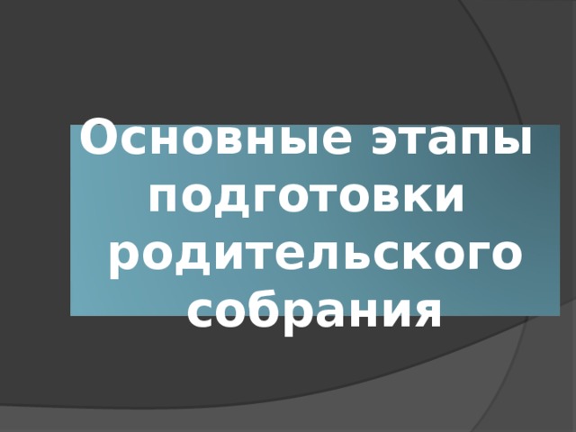 Основные этапы  подготовки  родительского собрания 