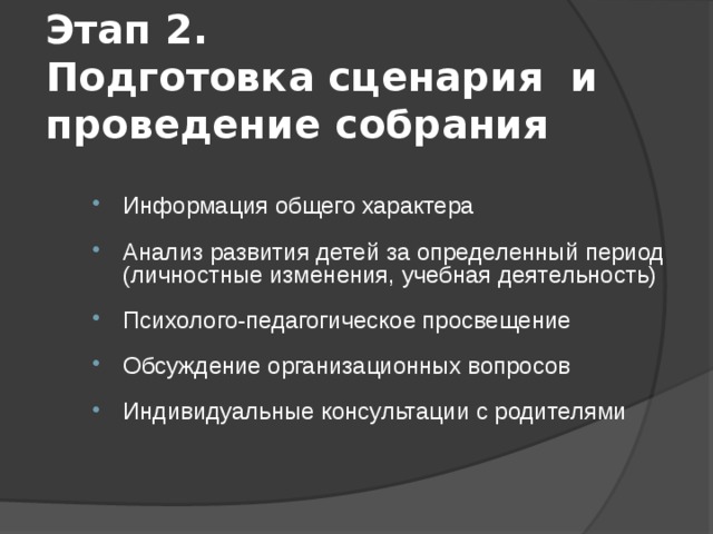 Этап 2.  Подготовка сценария и проведение собрания Информация общего характера  Анализ развития детей за определенный период (личностные изменения, учебная деятельность) Психолого-педагогическое просвещение Обсуждение организационных вопросов Индивидуальные консультации с родителями 