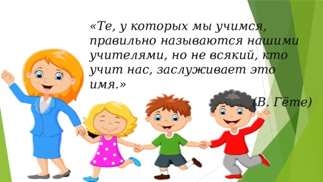 «Те, у которых мы учимся, правильно называются нашими учителями, но не всякий, кто учит нас, заслуживает это имя.» (В. Гёте) 
