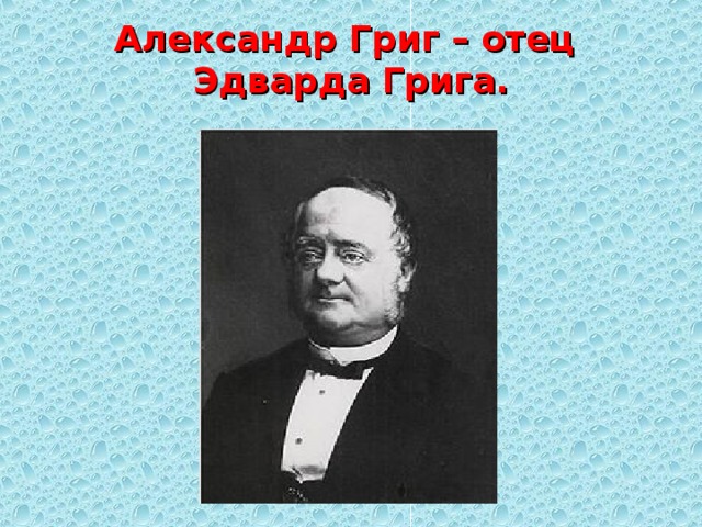 Александр Григ – отец Эдварда Грига.   