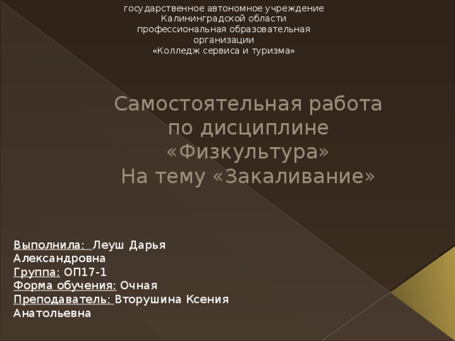 государственное автономное учреждение  Калининградской области  профессиональная образовательная организации  «Колледж сервиса и туризма»   Самостоятельная работа по дисциплине «Физкультура»  На тему «Закаливание»   Выполнила: Леуш Дарья Александровна  Группа: ОП17-1  Форма обучения: Очная  Преподаватель: Вторушина Ксения Анатольевна   