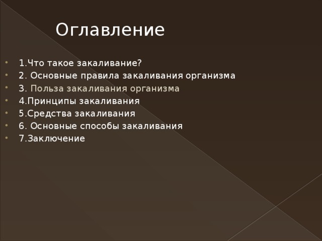 Оглавление 1.Что такое закаливание? 2.  Основные правила закаливания организма 3.  Польза закаливания организма 4.Принципы закаливания 5.Средства закаливания 6. Основные способы закаливания 7.Заключение 