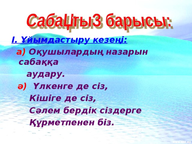 І. Ұйымдастыру кезеңі:  а)  Оқушылардың назарын сабаққа  аудару.  ә)  Үлкенге де сіз,  Кішіге де сіз,  Сәлем бердік сіздерге  Құрметпенен біз. 
