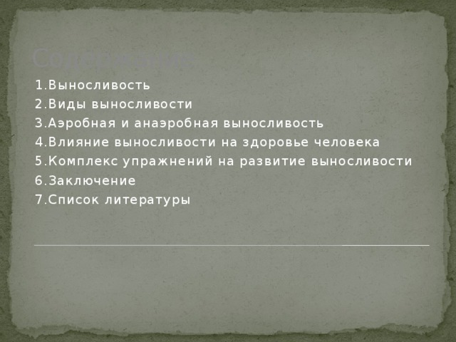 Содержание 1.Выносливость 2.Виды выносливости 3.Аэробная и анаэробная выносливость 4.Влияние выносливости на здоровье человека 5.Комплекс упражнений на развитие выносливости 6.Заключение 7.Список литературы 