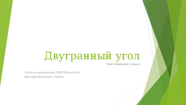 Двугранный угол Урок геометрии в 10 классе Учитель математики ГБОУ Школа №15 Дмитрий Вадимович Лабзин 